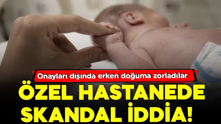 Özel hastanede skandal! Erken doğuma zorladıkları iddia edildi… Soruşturma başlatıldı