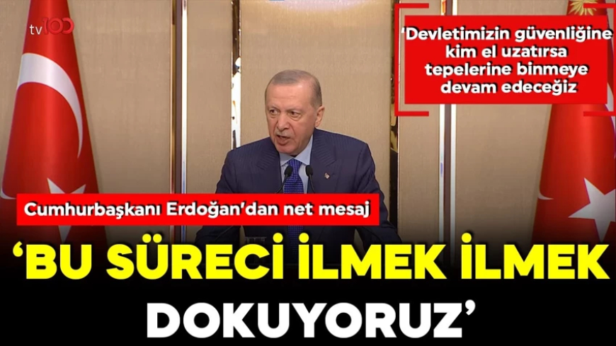 Cumhurbaşkanı Erdoğan: Bu süreci ilmek ilmek dokuyoruz