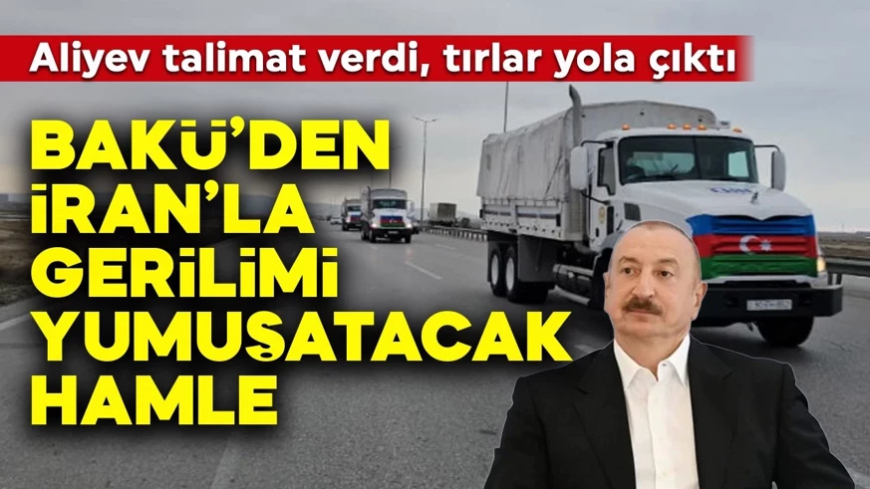 Bakü'den İran ile gerilimi yumuşatacak adım: Aliyev talimat verdi, tırlar yola çıktı