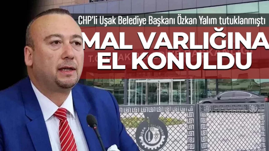CHP'li Uşak Belediye Başkanı Özkan Yalım’ın mal varlığına el konuldu!