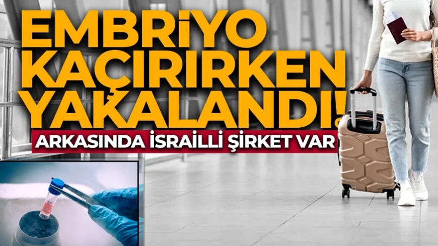 Embriyo kaçırırken yakalandı! Arkasında İsrailli şirket var!