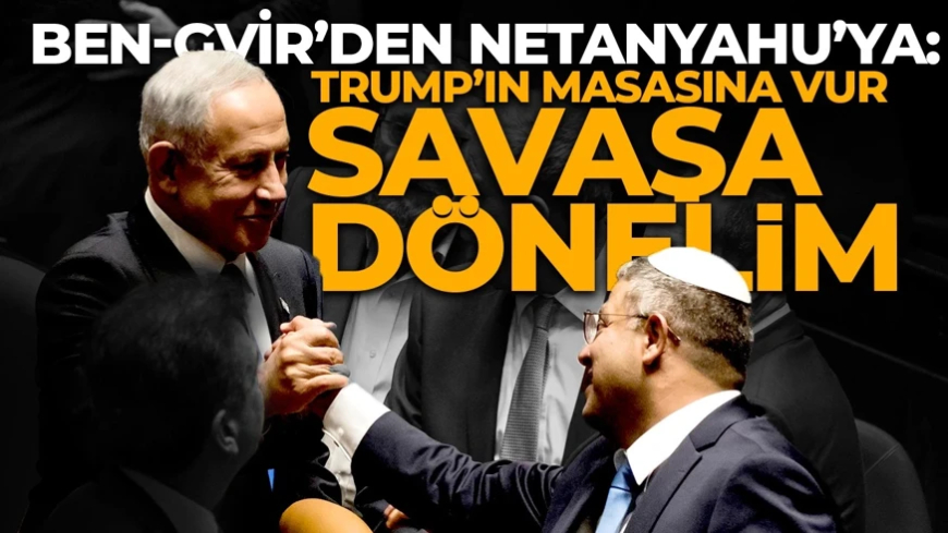 Ben-Gvir’den Netanyahu’ya: Trump’ın masasına vur, savaşa dönelim!