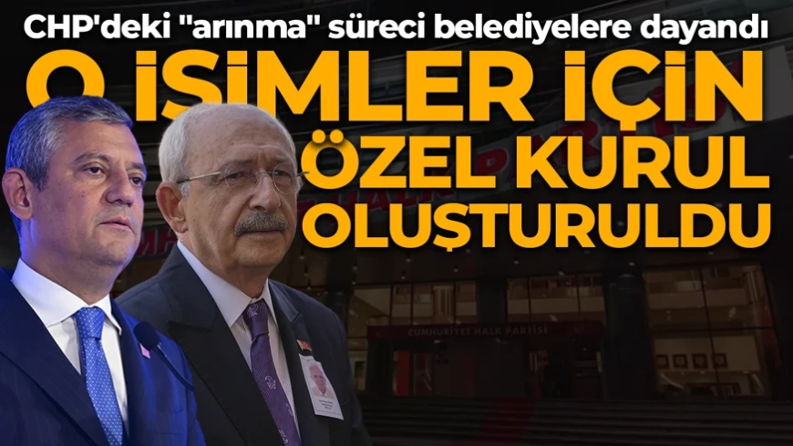 CHP'deki "arınma" süreci belediyelere dayandı! O isimler için özel kurul oluşturuldu
