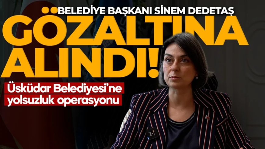 Üsküdar Belediyesi hakkında rüşvet ve irtikap soruşturması! Belediye Başkanı Sinem Dedetaş gözaltına alındı