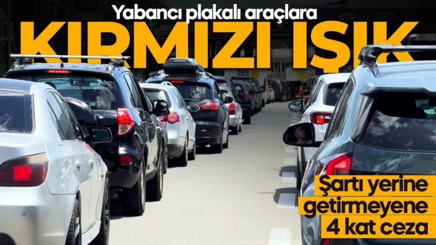 Yabancı plakalı araçlara kırmızı ışık! Gümrükte takılı kalacaklar! 4 kat cezası var