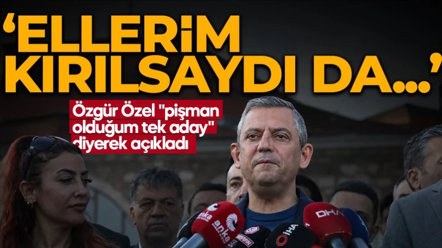 Özgür Özel "pişman olduğum tek aday" diyerek açıkladı: Ellerim kırılsaydı da...